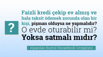Faizli kredi çekip ev almış ve hala taksit ödemek zorunda olan bir kişi pişman olduysa ne yapmalıdır? O evde oturabilir mi? Yoksa satmalı mıdır?