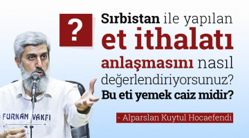 Sırbistan ile yapılan et ithalatı anlaşmasını nasıl değerlendiriyorsunuz? Bu eti yemek caiz midir?