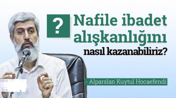 Nafile ibadet alışkanlığını nasıl kazanabiliriz?