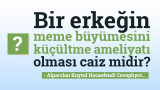 Bir erkeğin meme büyümesini küçültme ameliyatı olması caiz midir?